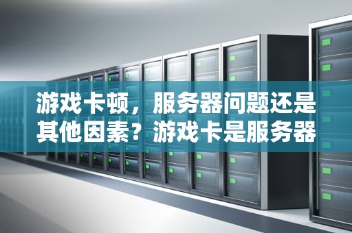 游戏卡顿，服务器问题还是其他因素？游戏卡是服务器的问题吗知乎