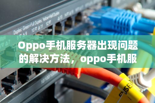 Oppo手机服务器出现问题的解决方法，oppo手机服务器出现问题怎么解决呢