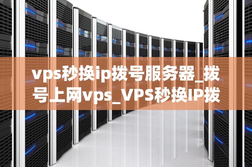 vps秒换ip拨号服务器_拨号上网vps_VPS秒换IP拨号服务器的深度剖析