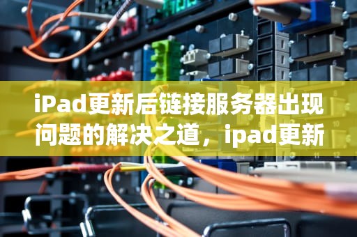 iPad更新后链接服务器出现问题的解决之道，ipad更新后链接服务器出现问题怎么办