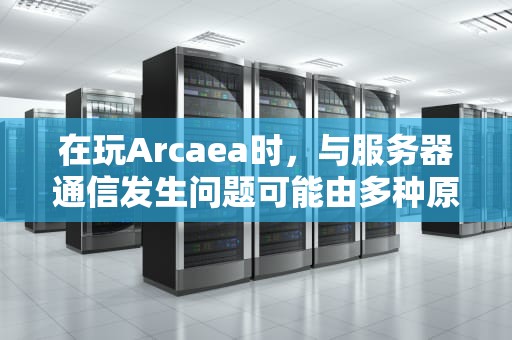 在玩Arcaea时，与服务器通信发生问题可能由多种原因导致，以下是一些常见的原因及相应的解决方法，arcaea无法连接服务器