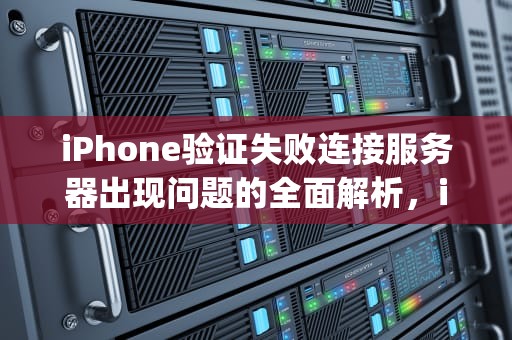 iPhone验证失败连接服务器出现问题的全面解析，iphone验证失败连接服务器出现问题怎么办