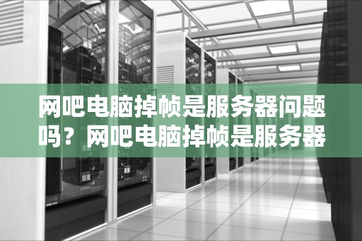 网吧电脑掉帧是服务器问题吗？网吧电脑掉帧是服务器问题吗怎么解决