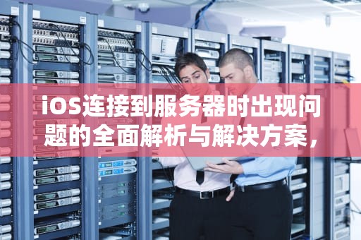 iOS连接到服务器时出现问题的全面解析与解决方案，ios连接到服务器时出现问题怎么办