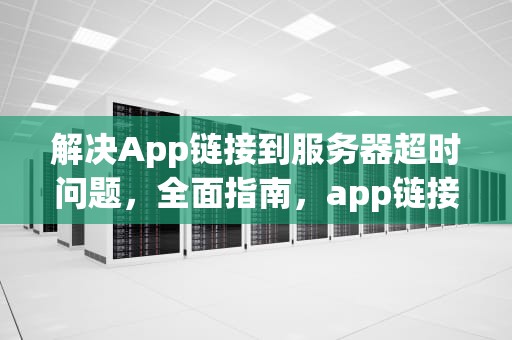 解决App链接到服务器超时问题，全面指南，app链接到服务器超时出现问题怎么办