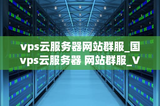 vps云服务器网站群服_国vps云服务器 网站群服_VPS云服务器网站群服的全面解析