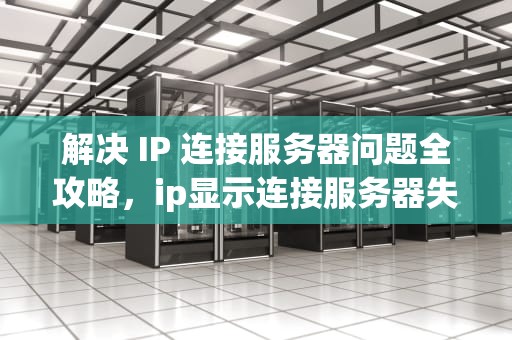 解决 IP 连接服务器问题全攻略，ip显示连接服务器失败是什么意思