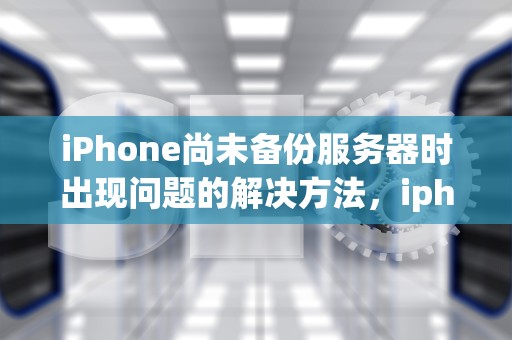 iPhone尚未备份服务器时出现问题的解决方法，iphone尚未备份服务器时出现问题怎么办