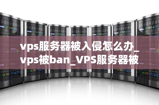 vps服务器被入侵怎么办_vps被ban_VPS服务器被入侵的应对策略
