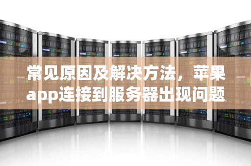 常见原因及解决方法，苹果app连接到服务器出现问题怎么办
