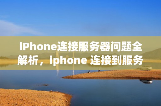 iPhone连接服务器问题全解析，iphone 连接到服务器时出现问题