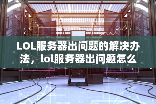 LOL服务器出问题的解决办法，lol服务器出问题怎么解决办法视频