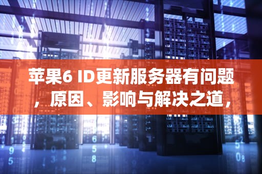 苹果6 ID更新服务器有问题，原因、影响与解决之道，苹果6s更新apple id连接到服务器出错
