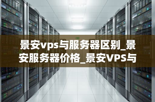 景安vps与服务器区别_景安服务器价格_景安VPS与服务器的区别