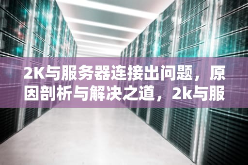 2K与服务器连接出问题，原因剖析与解决之道，2k与服务器连接出问题怎么解决