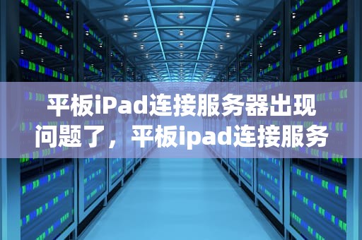 平板iPad连接服务器出现问题了，平板ipad连接服务器出现问题了怎么办
