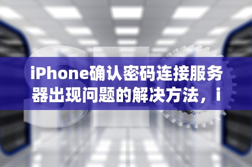 iPhone确认密码连接服务器出现问题的解决方法，iphone确认密码连接服务器出现问题怎么办