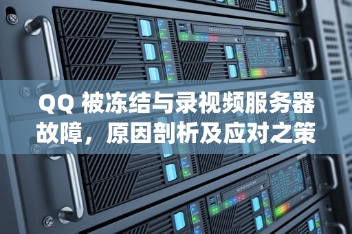QQ 被冻结与录视频服务器故障，原因剖析及应对之策，qq被冻结录视频服务器有问题吗