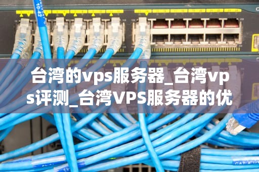 台湾的vps服务器_台湾vps评测_台湾VPS服务器的优势与应用