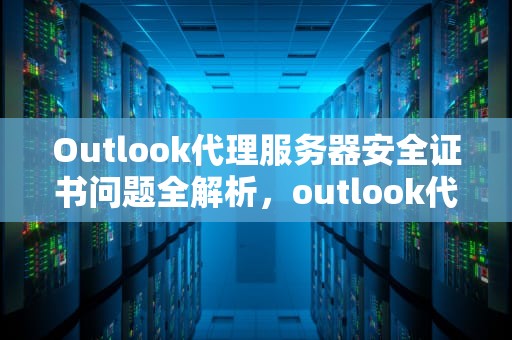 Outlook代理服务器安全证书问题全解析，outlook代理服务器安全证书有问题错误代码8