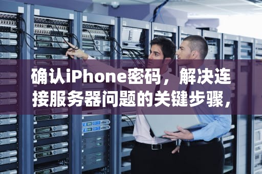 确认iPhone密码，解决连接服务器问题的关键步骤，确认iphone密码连接服务器出现问题