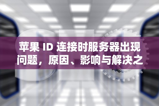 苹果 ID 连接时服务器出现问题，原因、影响与解决之道，苹果id连接服务器有问题