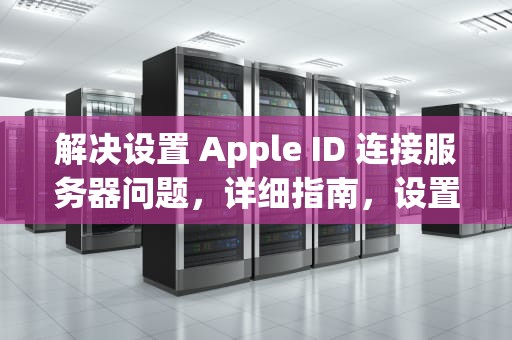 解决设置 Apple ID 连接服务器问题，详细指南，设置apple id连接到服务器出现问题