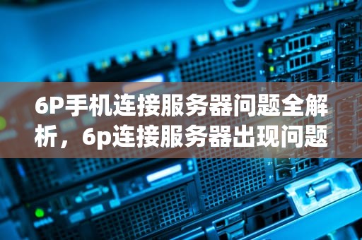 6P手机连接服务器问题全解析，6p连接服务器出现问题怎么解决