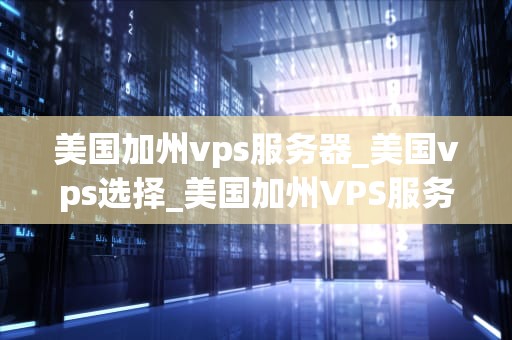 美国加州vps服务器_美国vps选择_美国加州VPS服务器的优势与应用