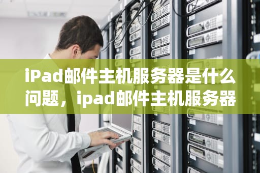 iPad邮件主机服务器是什么问题，ipad邮件主机服务器是什么问题啊