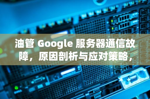 油管 Google 服务器通信故障，原因剖析与应对策略，油管谷歌服务不可用