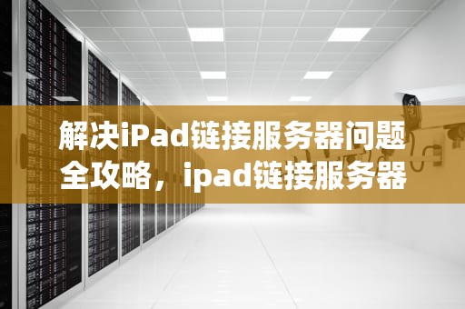 解决iPad链接服务器问题全攻略，ipad链接服务器出现问题怎么解决呢