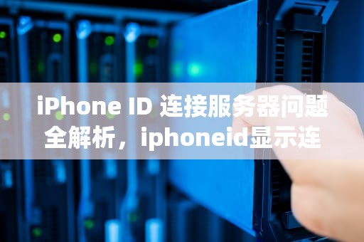 iPhone ID 连接服务器问题全解析，iphoneid显示连接到服务器时出现问题