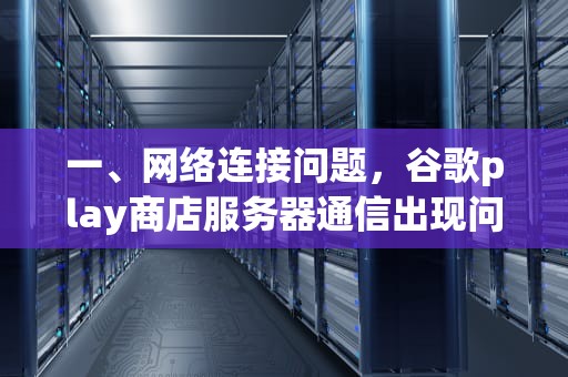 一、网络连接问题，谷歌play商店服务器通信出现问题怎么办