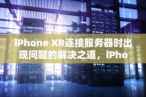 iPhone XR连接服务器时出现问题的解决之道，iPhone Xr连接服务器时出现问题怎么解决