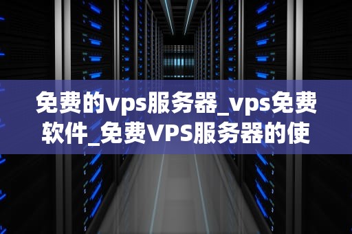 免费的vps服务器_vps免费软件_免费VPS服务器的使用与优势