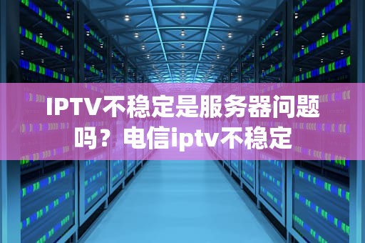 IPTV不稳定是服务器问题吗？电信iptv不稳定