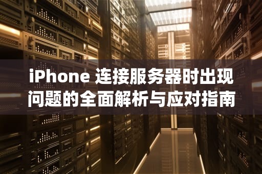 iPhone 连接服务器时出现问题的全面解析与应对指南，iphone 连接到服务器时出现问题
