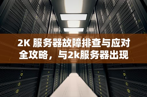 2K 服务器故障排查与应对全攻略，与2k服务器出现问题如何解决
