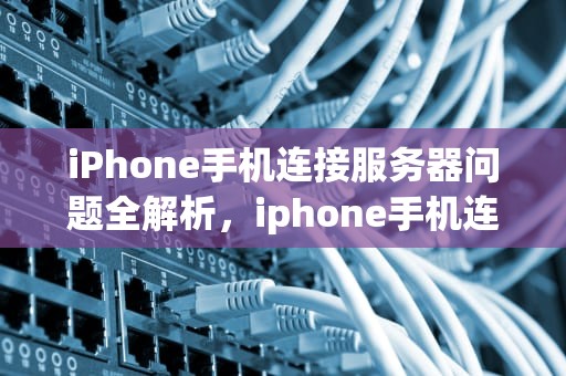 iPhone手机连接服务器问题全解析，iphone手机连接到服务器时出问题怎么办