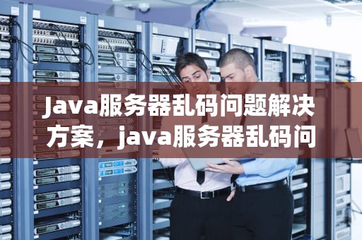 Java服务器乱码问题解决方案，java服务器乱码问题怎么解决方案的