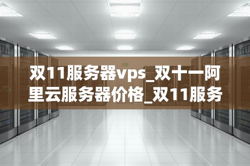双11服务器vps_双十一阿里云服务器价格_双11服务器VPS的选择与优化策略