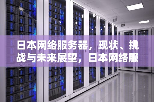 日本网络服务器，现状、挑战与未来展望，日本网络服务器有问题吗知乎