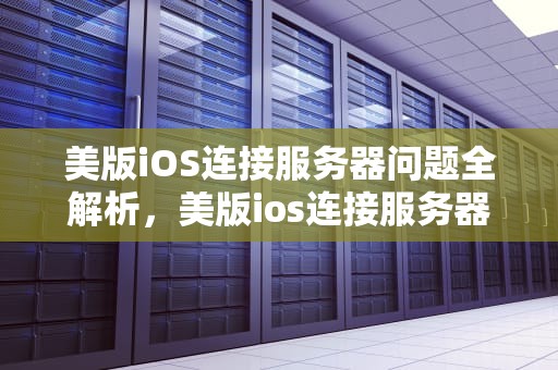 美版iOS连接服务器问题全解析，美版ios连接服务器时出现问题怎么办