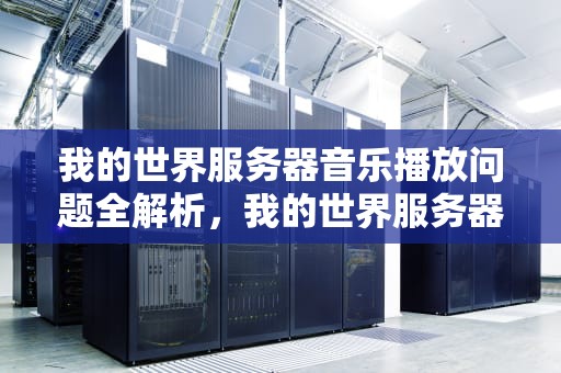 我的世界服务器音乐播放问题全解析，我的世界服务器音乐播放有问题怎么办
