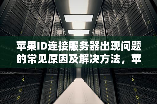 苹果ID连接服务器出现问题的常见原因及解决方法，苹果id连接服务器出现问题怎么解决