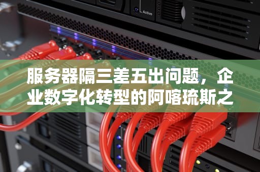 服务器隔三差五出问题，企业数字化转型的阿喀琉斯之踵，服务器隔三差五的出问题怎么办