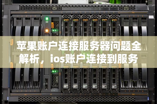 苹果账户连接服务器问题全解析，ios账户连接到服务器出现问题怎么办