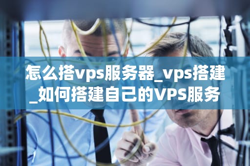 怎么搭vps服务器_vps搭建_如何搭建自己的VPS服务器