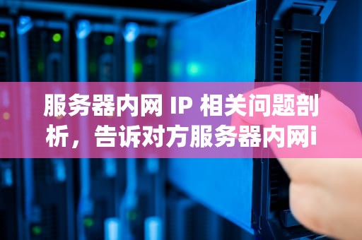 服务器内网 IP 相关问题剖析，告诉对方服务器内网ip会有问题吗安全吗